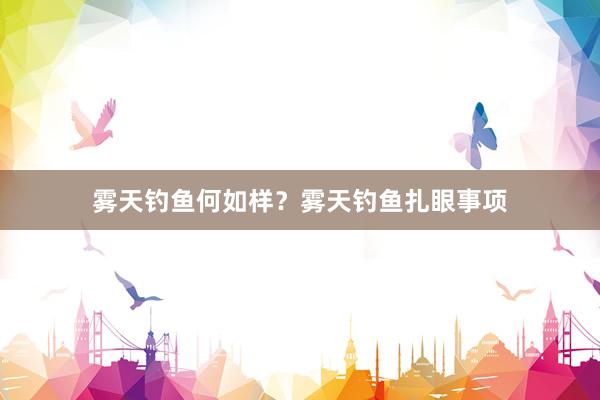 雾天钓鱼何如样？雾天钓鱼扎眼事项