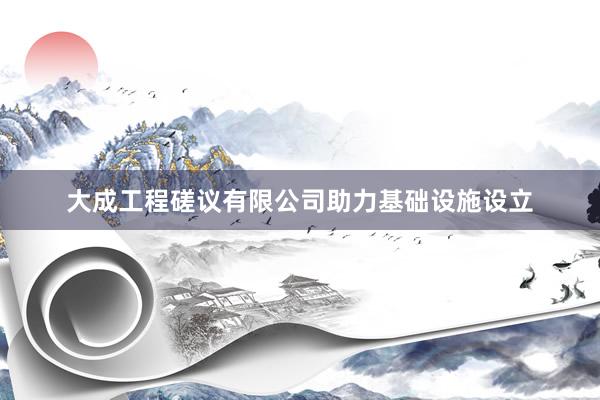 大成工程磋议有限公司助力基础设施设立