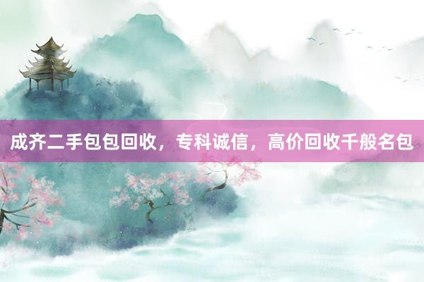 成齐二手包包回收，专科诚信，高价回收千般名包